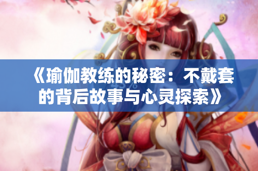 《瑜伽教練的秘密：不戴套的背后故事與心靈探索》