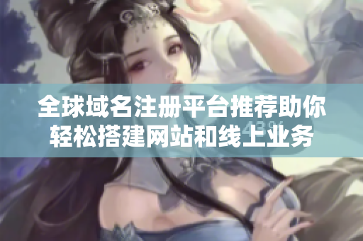 全球域名注冊平臺推薦助你輕松搭建網(wǎng)站和線上業(yè)務(wù)