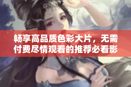 暢享高品質(zhì)色彩大片，無需付費盡情觀看的推薦必看影片
