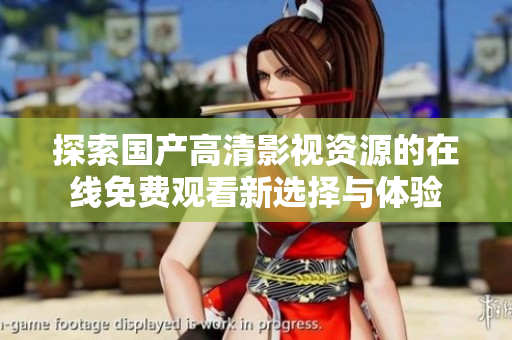 探索國(guó)產(chǎn)高清影視資源的在線免費(fèi)觀看新選擇與體驗(yàn)