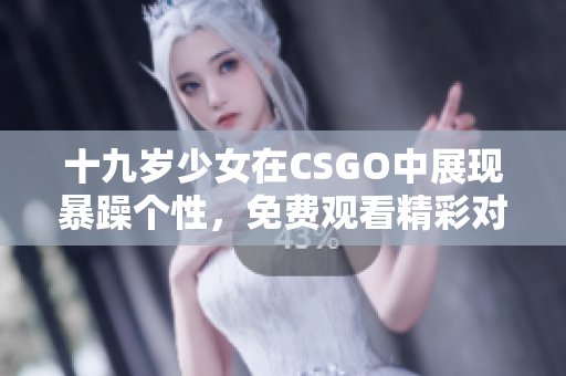 十九歲少女在CSGO中展現(xiàn)暴躁個性，免費觀看精彩對決