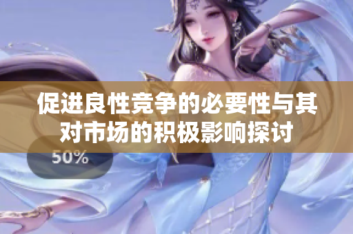 促進良性競爭的必要性與其對市場的積極影響探討