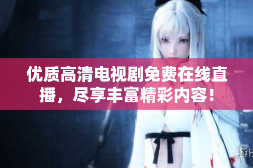 優(yōu)質(zhì)高清電視劇免費(fèi)在線直播，盡享豐富精彩內(nèi)容！