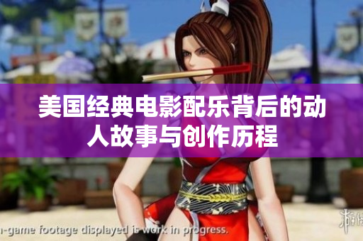 美國經(jīng)典電影配樂背后的動人故事與創(chuàng)作歷程