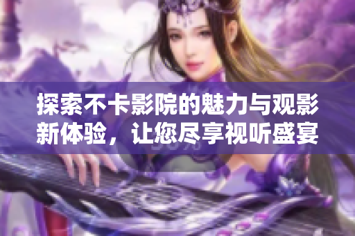 探索不卡影院的魅力與觀影新體驗，讓您盡享視聽盛宴