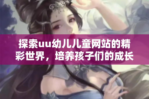 探索uu幼兒兒童網(wǎng)站的精彩世界，培養(yǎng)孩子們的成長(zhǎng)與學(xué)習(xí)興趣