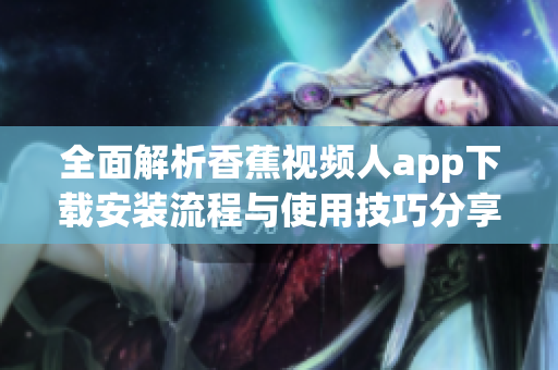 全面解析香蕉視頻人app下載安裝流程與使用技巧分享
