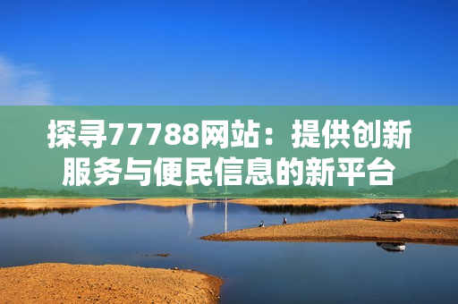 探尋77788網(wǎng)站：提供創(chuàng)新服務(wù)與便民信息的新平臺
