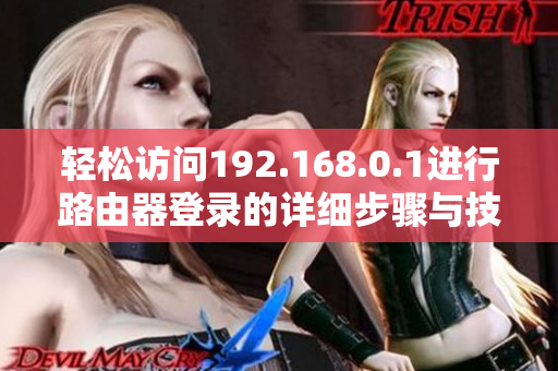 輕松訪問(wèn)192.168.0.1進(jìn)行路由器登錄的詳細(xì)步驟與技巧