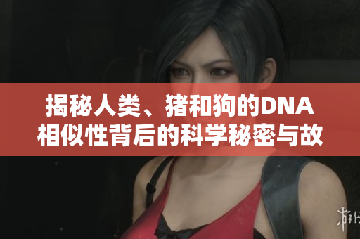 揭秘人類、豬和狗的DNA相似性背后的科學(xué)秘密與故事