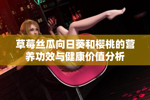 草莓絲瓜向日葵和櫻桃的營養(yǎng)功效與健康價(jià)值分析