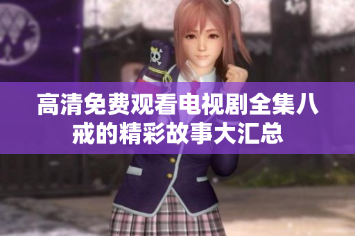 高清免費(fèi)觀看電視劇全集八戒的精彩故事大匯總