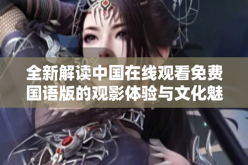 全新解讀中國在線觀看免費國語版的觀影體驗與文化魅力探討