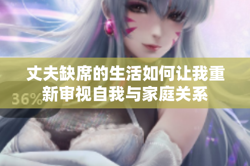 丈夫缺席的生活如何讓我重新審視自我與家庭關(guān)系