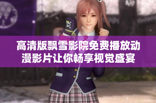 高清版飄雪影院免費(fèi)播放動(dòng)漫影片讓你暢享視覺(jué)盛宴