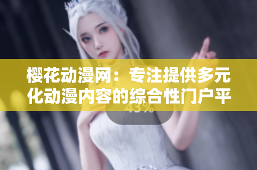 櫻花動(dòng)漫網(wǎng)：專注提供多元化動(dòng)漫內(nèi)容的綜合性門戶平臺(tái)