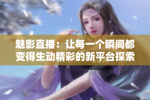 魅影直播：讓每一個(gè)瞬間都變得生動(dòng)精彩的新平臺(tái)探索