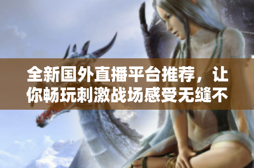 全新國(guó)外直播平臺(tái)推薦，讓你暢玩刺激戰(zhàn)場(chǎng)感受無(wú)縫不卡頓體驗(yàn)