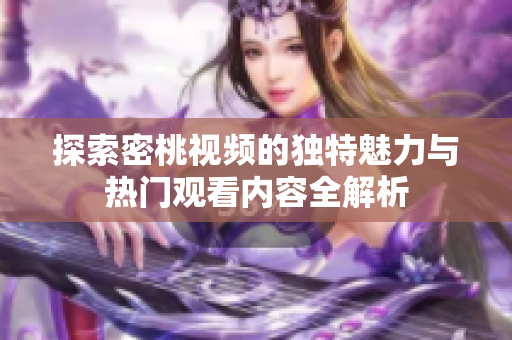 探索密桃視頻的獨特魅力與熱門觀看內(nèi)容全解析