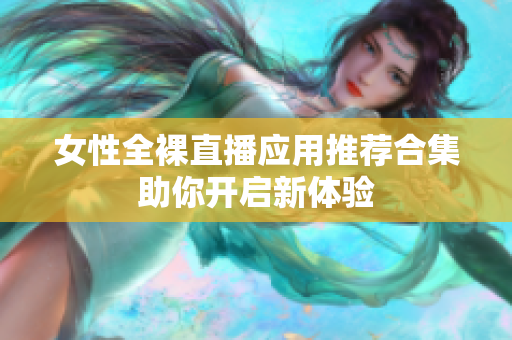 女性全裸直播應(yīng)用推薦合集助你開(kāi)啟新體驗(yàn)