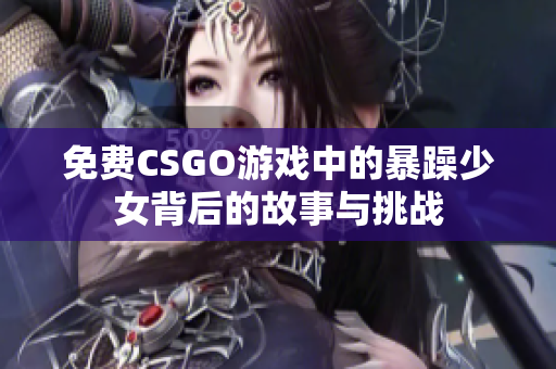 免費(fèi)CSGO游戲中的暴躁少女背后的故事與挑戰(zhàn)