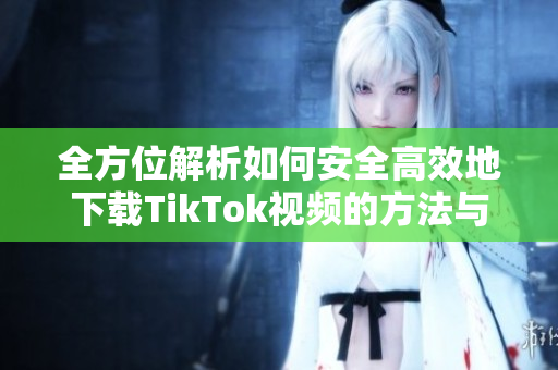 全方位解析如何安全高效地下載TikTok視頻的方法與技巧