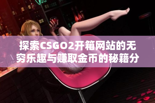 探索CSGO2開箱網(wǎng)站的無窮樂趣與賺取金幣的秘籍分享