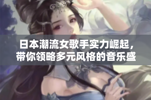日本潮流女歌手實(shí)力崛起，帶你領(lǐng)略多元風(fēng)格的音樂盛宴