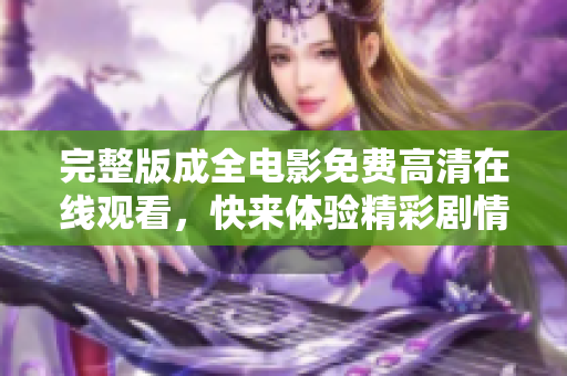 完整版成全電影免費(fèi)高清在線觀看，快來(lái)體驗(yàn)精彩劇情吧
