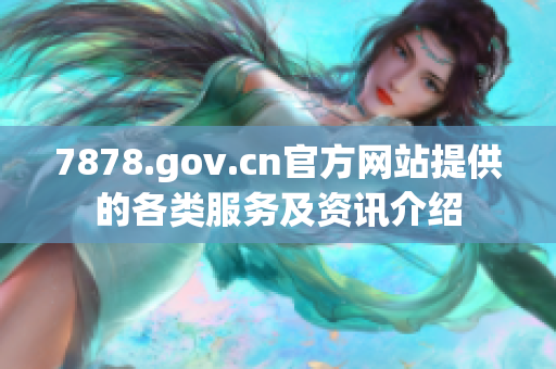 7878.gov.cn官方網(wǎng)站提供的各類服務(wù)及資訊介紹