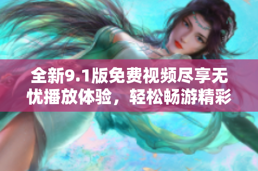 全新9.1版免費視頻盡享無憂播放體驗，輕松暢游精彩內(nèi)容