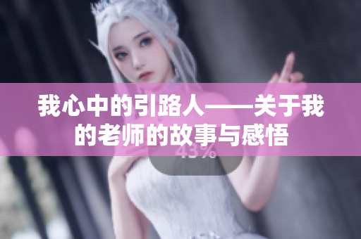 我心中的引路人——關(guān)于我的老師的故事與感悟