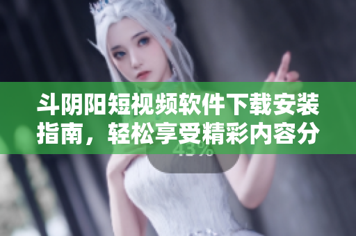 斗陰陽短視頻軟件下載安裝指南，輕松享受精彩內(nèi)容分享體驗