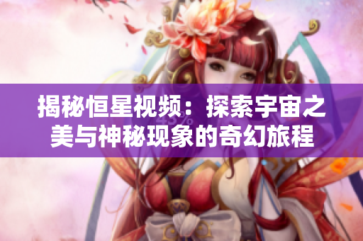揭秘恒星視頻：探索宇宙之美與神秘現象的奇幻旅程