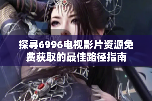 探尋6996電視影片資源免費獲取的最佳路徑指南