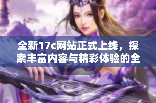 全新17c網(wǎng)站正式上線，探索豐富內(nèi)容與精彩體驗(yàn)的全新平臺(tái)