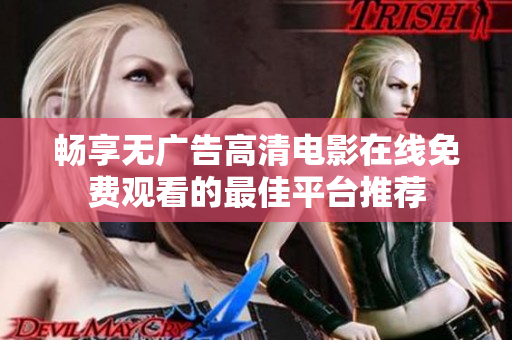 暢享無(wú)廣告高清電影在線免費(fèi)觀看的最佳平臺(tái)推薦