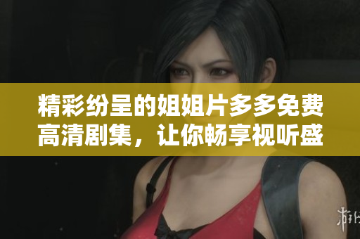 精彩紛呈的姐姐片多多免費(fèi)高清劇集，讓你暢享視聽盛宴