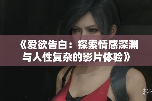 《愛欲告白：探索情感深淵與人性復(fù)雜的影片體驗》