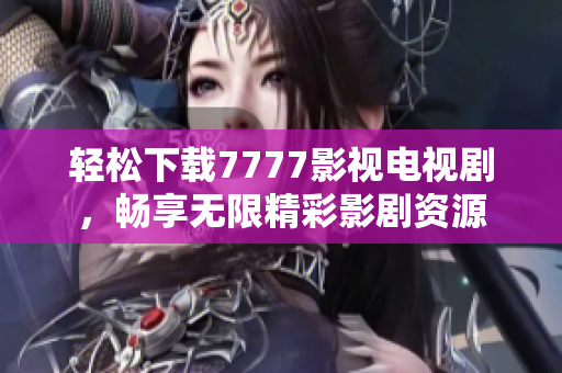 輕松下載7777影視電視劇，暢享無(wú)限精彩影劇資源