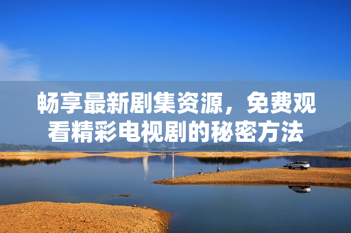 暢享最新劇集資源，免費觀看精彩電視劇的秘密方法