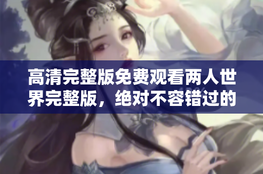 高清完整版免費觀看兩人世界完整版，絕對不容錯過的浪漫之旅