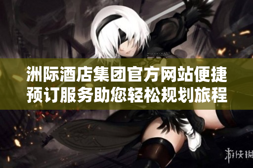 洲際酒店集團(tuán)官方網(wǎng)站便捷預(yù)訂服務(wù)助您輕松規(guī)劃旅程體驗(yàn)