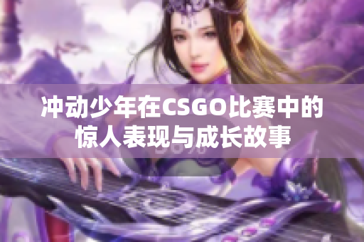 沖動(dòng)少年在CSGO比賽中的驚人表現(xiàn)與成長(zhǎng)故事