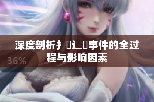 深度剖析扌喿辶畐事件的全過(guò)程與影響因素