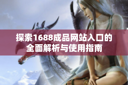 探索1688成品網(wǎng)站入口的全面解析與使用指南