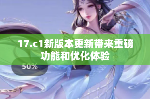 17.c1新版本更新帶來重磅功能和優(yōu)化體驗(yàn)