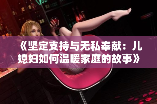 《堅(jiān)定支持與無私奉獻(xiàn)：兒媳婦如何溫暖家庭的故事》
