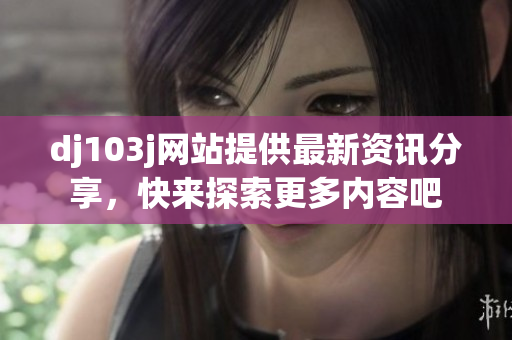 dj103j網(wǎng)站提供最新資訊分享，快來探索更多內(nèi)容吧