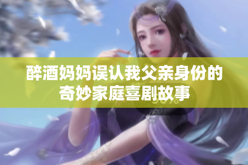 醉酒媽媽誤認(rèn)我父親身份的奇妙家庭喜劇故事